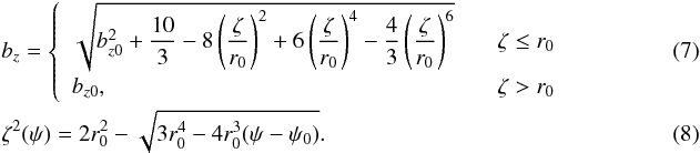 Mathematical equation: \begin{eqnarray} && b_z = \left\{ \begin{array}{l @{\hspace{6mm}} c} \sqrt{b_{z0}^2 + \dfrac{10}{3} - 8 \left(\dfrac{\zeta}{r_0}\right)^2 + 6 \left(\dfrac{\zeta}{r_0}\right)^4 -\dfrac{4}{3} \left(\dfrac{\zeta}{r_0}\right)^6} \, & \zeta \le r_0 \\[3mm] b_{z0} , & \zeta > r_0 \end{array} \right. \label{eqn:bz_new} ~~~~~~~~~~~~~~~~~~~~~~\\ & &\zeta^2(\psi) = 2r_0^2 - \sqrt{3 r_0^4 - 4 r_0^3 (\psi - \psi_0)} . \label{eq:rstar_approx} \end{eqnarray}