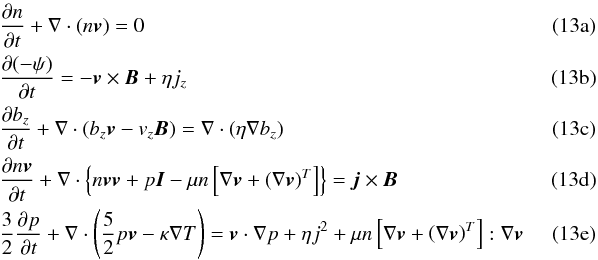 Mathematical equation: % subequation 1685 0 \begin{eqnarray} \label{eq:density} && \frac{\partial n}{\partial t} + \nabla \cdot \left( n \vec{v} \right) = 0~~~~~~~~~~~~~~~~~~~~~~~~~~~~~~~~~~~~~~~~~~~~~~~~~~~~~~~~~~~~~~~~~~~~~~~~~~~~~~~~~~~~~~~ \\ \label{eq:psi} &&\frac{\partial (-\psi)}{\partial t} = - \vec{v} \times \vec{B} + \eta j_z \\ \label{eq:bz} && \frac{\partial b_z}{\partial t} + \nabla \cdot \left( b_z \vec{v} - v_z \vec{B} \right) = \nabla \cdot \left( \eta \nabla b_z \right) \\ \label{eq:momentum} && \frac{\partial n \vec{v}}{\partial t} + \nabla \cdot \left\{ n \vec{v} \vec{v} + p \vec{I} - \mu n \left[\nabla \vec{v} + \left(\nabla \vec{v} \right)^T\right]\right\} = \vec{j} \times \vec{B} \\ \label{eq:pressure} && \frac{3}{2} \frac{\partial p}{\partial t} + \nabla \cdot \left( \frac{5}{2} p \vec{v} - \kappa \nabla T \right) = \vec{v} \cdot \nabla p + \eta j^2 + \mu n \left[\nabla \vec{v} + \left(\nabla \vec{v} \right)^T\right]:\nabla \vec{v} \end{eqnarray}