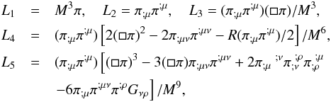 Mathematical equation: \begin{eqnarray} L_1 &= & M^3\pi,\quad L_2=\pi_{;\mu}\pi^{;\mu},\quad L_3=(\pi_{;\mu}\pi^{;\mu})(\square \pi)/M^3, \notag \\ L_4 &= & (\pi_{;\mu}\pi^{;\mu})\left[ 2(\square \pi)^2 - 2 \pi_{;\mu\nu}\pi^{;\mu\nu} - R(\pi_{;\mu}\pi^{;\mu})/2 \right]/M^6, \notag \\ L_5 &= & (\pi_{;\mu}\pi^{;\mu}) \left[ (\square \pi)^3 - 3(\square \pi) \pi_{;\mu\nu}\pi^{;\mu\nu} +2\pi_{;\mu}\ ^{;\nu}\pi_{;\nu}^{\ ;\rho}\pi_{;\rho}^{\ ;\mu} \right. \notag \\ && \left. -6 \pi_{;\mu}\pi^{;\mu\nu}\pi^{;\rho}G_{\nu\rho}\right]/M^9, \end{eqnarray}