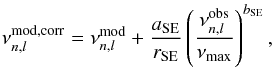 Mathematical equation: \begin{eqnarray} \label{nearsurf} \nu_{n, l}^\mathrm{mod, corr} = \nu_{n, l}^\mathrm{mod}+\frac{a_\mathrm{SE}}{r_\mathrm{SE}}\left(\frac{\nu_{n, l}^\mathrm{obs}}{\nu_\mathrm{max}}\right)^{b_\mathrm{SE}}, \end{eqnarray}