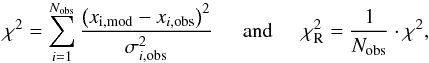 Mathematical equation: \begin{eqnarray} \label{chi2} \chi^2 = \sum_{i=1}^{N_\mathrm{obs}} \frac{\left ( x_\mathrm{i, mod} - x_ {i, {\rm obs}} \right ) ^2}{\sigma_{i, {\rm obs}}^2} \hspace{0.5cm} \mathrm{and}\hspace{0.5cm}\chi^2_\mathrm{R} = \frac{1}{N_\mathrm{obs}} \cdot\chi^2, \end{eqnarray}
