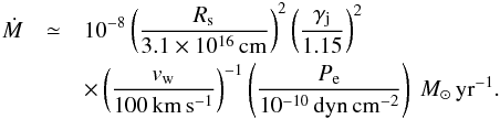 Mathematical equation: \begin{eqnarray} \dot{M} &\simeq& 10^{-8} \left(\frac{R_\mathrm{s}}{3.1\times10^{16}\,\rm{cm}}\right)^2 \left(\frac{\gamma_\mathrm{j}}{1.15}\right)^2 \nonumber\\ &&\times \left(\frac{v_\mathrm{w}}{100\,\rm{km\,s^{-1}}}\right)^{-1} \left(\frac{P_\mathrm{e}}{10^{-10}\,\rm{dyn\,cm^{-2}}}\right)~{M_\odot\,{\rm yr}^{-1}}. \end{eqnarray}