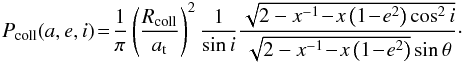 Mathematical equation: \begin{eqnarray} \label{eq:Vprob} P_{\rm coll}(a,e,i) \!= \!\frac{1}{\pi} \left(\frac{R_{\rm coll}}{a_{\rm t}}\right)^2 \frac{1}{\sin i} \frac{\sqrt{2-x^{-1}\!-\!x\left(1\!-\!e^2\right)\cos^2 i}}{\sqrt{2-x^{-1}\!-\!x\left(1\!-\!e^2\right)}\sin\theta}\cdot \end{eqnarray}