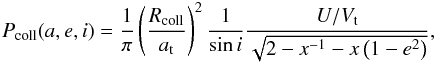 Mathematical equation: \begin{eqnarray} \label{eq:MCcirc} P_{\rm coll}(a,e,i) = \frac{1}{\pi} \left(\frac{R_{\rm coll}}{a_{\rm t}}\right)^2 \frac{1}{\sin i} \frac{U/V_{\rm t}}{\sqrt{2-x^{-1}-x\left(1-e^2\right)}}, \end{eqnarray}