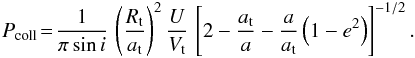 Mathematical equation: \begin{eqnarray} \label{eq:Opik} P_{\rm coll}\! =\! \frac{1}{\pi\sin i}\, \left(\frac{R_{\rm t}}{a_{\rm t}}\right)^2 \frac{U}{V_{\rm t}}\, \left[2-\frac{a_{\rm t}}{a}-\frac{a}{a_{\rm t}}\left(1-e^2\right)\right]^{-1/2}. \end{eqnarray}
