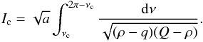 Mathematical equation: \appendix \setcounter{section}{1} \begin{eqnarray} \label{eq:ic-int} I_{\rm c} = \sqrt{a} \int_{\nu_{\rm c}}^{2\pi-\nu_{\rm c}} \frac{{\rm d}\nu}{\sqrt{(\rho-q)(Q-\rho)}}. \end{eqnarray}