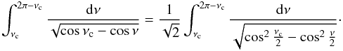 Mathematical equation: \appendix \setcounter{section}{1} \begin{eqnarray*} \int_{\nu_{\rm c}}^{2\pi-\nu_{\rm c}} \frac{{\rm d}\nu}{\sqrt{\cos\nu_{\rm c}-\cos\nu}} = \frac{1}{\sqrt{2}} \int_{\nu_{\rm c}}^{2\pi-\nu_{\rm c}} \frac{{\rm d}\nu}{\sqrt{\cos^2\frac{\nu_{\rm c}}{2}-\cos^2\frac{\nu}{2}}}\cdot \end{eqnarray*}