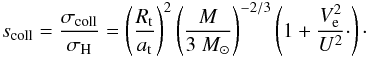Mathematical equation: \begin{eqnarray} \label{eq:scoll} s_{\rm coll} = \frac{\sigma_{\rm coll}}{\sigma_{\rm H}} = \left( \frac{R_{\rm t}}{a_{\rm t}} \right)^2 \left( \frac{M}{3~M_\odot} \right)^{-2/3} \left( 1 + \frac{V_{\rm e}^2}{U^2}\cdot \right)\cdot \end{eqnarray}