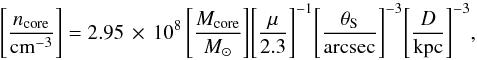 Mathematical equation: \begin{equation} \Bigg[\frac{n_\mathrm{core}}{\mathrm{cm}^{-3}}\Bigg]= 2.95\,\times\,10^{8}\, \Bigg[\frac{M_\mathrm{core}}{M_{\sun}}\Bigg] \Bigg[\frac{\mu}{2.3}\Bigg]^{-1} \Bigg[\frac{\theta_\mathrm{S}}{\mathrm{arcsec}}\Bigg]^{-3} \Bigg[\frac{D}{\mathrm{kpc}}\Bigg]^{-3}, \end{equation}