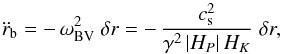 Mathematical equation: \begin{equation} \label{e:aBV} \ddot{r}_{\rm b} = -\, \omega_{\rm BV}^2\; \delta r = -\,\frac{c^2_{\rm s}}{\gamma^2\,|H_P|\,H_K}\;\delta r, \end{equation}