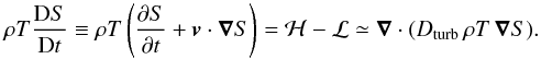 Mathematical equation: \begin{equation} \label{e:entropy} \rho T \frac{{ \rm D}S}{{\rm D}t}\equiv\rho T \left(\frac{\partial S}{\partial t} + {\boldsymbol v}\cdot{\boldsymbol\nabla}S\right) = \mathcal{H}-\mathcal{L}\simeq\boldsymbol{\nabla}\cdot (D_{\rm turb}\, \rho T\,\boldsymbol{\nabla} S). \end{equation}