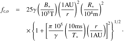 Mathematical equation: \begin{eqnarray} \nonumber f_{\rm c,o}&=&25 \gamma \left(\frac{B_{*}}{10^5 \mbox{T}} \right) \left(\frac{1 \mbox{AU}}{r}\right)^{2} \left( \frac{R_*}{10^4 \mbox{m}} \right)^{2} \\ & & \times \left\{1+ \left[\frac{\pi \; 10^5}{\gamma} \left(\frac{10 \mbox{ms}}{T_{*}}\right)\left(\frac{r}{1 \mbox{AU}}\right) \right]^2\right\}^{1/2}\cdot \label{eq_omega_observer} \end{eqnarray}