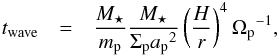 Mathematical equation: \begin{eqnarray} t_\text{wave} &=& \frac{M_\star}{m_{\rm p}}\frac{M_\star}{\Sigma_{\rm p} {a_{\rm p}}^2}\left(\frac{H}{r}\right)^4{\Omega_{\rm p}}^{-1}, \end{eqnarray}