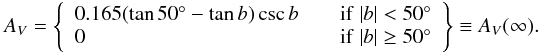 Mathematical equation: \begin{eqnarray} A_V = \left\{ \begin{array}{ll} 0.165 (\tan 50^\circ-\tan b)\csc b &\quad \mathrm{if} \ |b| < 50^\circ\\ 0 &\quad \mathrm{if} \ |b| \geq 50^\circ \end{array} \right\} \equiv A_V(\infty). \nonumber \end{eqnarray}