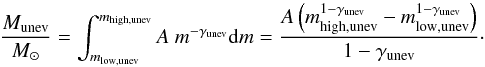Mathematical equation: \appendix \setcounter{section}{2} \begin{equation} \frac{M_\mathrm{unev}}{{M}_\odot} = \int_{m_\mathrm{low,unev}}^{m_\mathrm{high,unev}} A \ m^{-\gamma_\mathrm{unev}} \mathrm{d}m = \frac{A\left( m_\mathrm{high,unev}^{1-\gamma_\mathrm{unev}}-m_\mathrm{low,unev}^{1-\gamma_\mathrm{unev}} \right)}{1-\gamma_\mathrm{unev}}\cdot \label{B1} \end{equation}