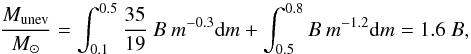 Mathematical equation: \appendix \setcounter{section}{2} \begin{equation} \frac{M_\mathrm{unev}}{{M}_\odot} = \int_{0.1}^{0.5} \frac{35}{19} \ B \ m^{-0.3} \mathrm{d}m + \int_{0.5}^{0.8} B \ m^{-1.2} \mathrm{d}m = 1.6 \ B, \end{equation}