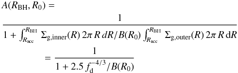 Mathematical equation: \appendix \setcounter{section}{1} \begin{eqnarray} \label{boundary1} &&A(R_{\rm BH},R_0)=\nonumber\\ && { 1\over 1+\int_{R_{\rm acc}}^{R_{\rm BH}}\,\Sigma_{\rm g,inner}(R)\,2\pi\,R\,dR/B(R_0)\int_{R_{\rm acc}}^{R_{\rm BH}}\,\Sigma_{\rm g,outer}(R)\,2\pi\,R\,{\rm d}R}\nonumber\\&&\hspace*{1.5cm} ={1\over 1+2.5\,f_{\rm d}^{-4/3}/B(R_0)} \end{eqnarray}
