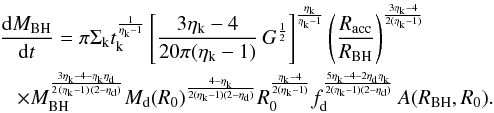 Mathematical equation: \appendix \setcounter{section}{1} \begin{eqnarray} \label{intern_inflow2} &&\frac{{\rm d}M_ {\rm BH}}{{\rm d}t} = \pi \Sigma_{\rm k} t_{\rm k}^{\frac{1}{\eta_{\rm k}-1}} \left[\dfrac{3 \eta_{\rm k} - 4}{20 \pi (\eta_{\rm k}-1)}\, G ^{\frac{1}{2}} \right]^{\frac{\eta_{\rm k}}{\eta_{\rm k}-1}} \left(\frac{R_{\rm acc}}{R_{\rm BH}} \right)^{3\eta_{\rm k}-4 \over 2(\eta_{\rm k}-1)} \nonumber\\ &&\hspace*{3mm} \times M_{\rm BH}^{3\eta_{\rm k}-4-\eta_{\rm k}\eta_{\rm d}\over 2\,(\eta_{\rm k}-1)\,(2-\eta_{\rm d})} M_{\rm d}(R_0)^{\frac{4-\eta_{\rm k}}{2(\eta_{\rm k}-1)(2-\eta_{\rm d})}} R_0^{\frac{\eta_{\rm k}-4}{2(\eta_{\rm k}-1)}} f_{\rm d}^{\frac{5\eta_{\rm k}-4-2\eta_{\rm d}\eta_{\rm k}}{2(\eta_{\rm k}-1)(2-\eta_{\rm d})}} \,A(R_{\rm BH},R_0). \end{eqnarray}