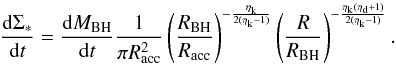 Mathematical equation: \appendix \setcounter{section}{1} \begin{equation} \label{sigmastarout} \dfrac{{\rm d} \Sigma_*}{{\rm d}t} = \dfrac{{\rm d}M_ {\rm BH}}{{\rm d}t} \dfrac{1}{\pi R_{\rm acc}^2} \left(\dfrac{R_{\rm BH}}{R_{\rm acc}}\right)^{-\frac{\eta_{\rm k}}{2(\eta_{\rm k}-1)}}\left(\dfrac{R}{R_{\rm BH}}\right)^{-\frac{\eta_{\rm k}(\eta_{\rm d}+1)}{2(\eta_{\rm k}-1)}}. \end{equation}