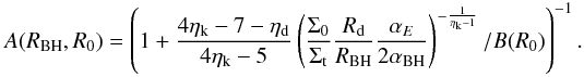 Mathematical equation: \appendix \setcounter{section}{2} \begin{eqnarray} A(R_{\rm BH},R_0)= \left(1+ \dfrac{4 \eta_{\rm k}-7- \eta_{\rm d}}{4 \eta_{\rm k} - 5} \left(\dfrac{\Sigma_0}{\Sigma_{\rm t}}\dfrac{R_{\rm d} }{R_{\rm BH}} \dfrac{\alpha_E}{2 \alpha_{\rm BH}}\right)^{-\frac{1}{\eta_{\rm k}-1}}/B(R_0)\right)^{-1}. \end{eqnarray}