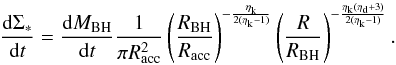 Mathematical equation: \appendix \setcounter{section}{2} \begin{equation} \label{sigmastarout2} \dfrac{{\rm d} \Sigma_*}{{\rm d}t} = \dfrac{{\rm d}M_ {\rm BH}}{{\rm d}t} \dfrac{1}{\pi R_{\rm acc}^2} \left(\dfrac{R_{\rm BH}}{R_{\rm acc}}\right)^{-\frac{\eta_{\rm k}}{2(\eta_{\rm k}-1)}}\left(\dfrac{R}{R_{\rm BH}}\right)^{-\frac{\eta_{\rm k}(\eta_{\rm d}+3)}{2(\eta_{\rm k}-1)}}. \end{equation}
