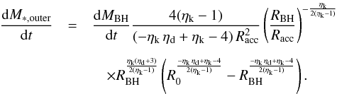 Mathematical equation: \appendix \setcounter{section}{2} \begin{eqnarray} \dfrac{{\rm d}M_ {*,\rm outer}}{{\rm d}t} &=& \dfrac{{\rm d}M_ {\rm BH}}{{\rm d}t} \dfrac{4(\eta_{\rm k}-1)}{(-\eta_{\rm k} \, \eta_{\rm d} + \eta_{\rm k} -4 )\,R_{\rm acc}^2} \left(\dfrac{R_{\rm BH}}{R_{\rm acc}}\right)^{-\frac{\eta_{\rm k}}{2(\eta_{\rm k}-1)}}\nonumber\\[2mm] &&\quad \times R_{\rm BH}^{\frac{\eta_{\rm k}(\eta_{\rm d}+3)}{2(\eta_{\rm k}-1)}}\left(R_0^{\frac{- \eta_{\rm k} \, \eta_{\rm d} + \eta_{\rm k} -4}{2 ( \eta_{\rm k} -1)}}-R_{\rm BH}^{\frac{- \eta_{\rm k} \, \eta_{\rm d} + \eta_{\rm k} -4}{2 ( \eta_{\rm k} -1)}}\right). \end{eqnarray}