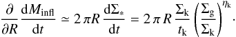 Mathematical equation: \begin{eqnarray} \label{masstot} {\partial\over \partial R} {{\rm d}M_ {\rm infl} \over {\rm d}t } \simeq 2\,\pi R\,{{\rm d}\Sigma_*\over {\rm d}t }=2\,\pi\,R\,{\Sigma_{\rm k} \over t_{\rm k}}\,\Bigg({\Sigma_{\rm g}\over \Sigma_{\rm k} }\Bigg)^{\eta_{\rm k}}\cdot \end{eqnarray}