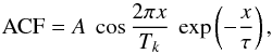 Mathematical equation: \begin{equation} {\rm ACF}=A ~\cos \frac{2 \pi x}{T_{k}} ~\exp\left(-\frac{x}{\tau}\right), \end{equation}