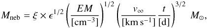 Mathematical equation: \begin{equation} M_{\rm neb} = \xi \times \epsilon^{1/2} \left(\frac{EM}{[{\rm cm^{-3}}]}\right)^{1/2} \left(\frac{v_{\infty}}{[{\rm km\,s^{-1}}]} \frac{t}{[{\rm d}]}\right)^{3/2}~ M_{\sun}, \label{eq:mem} \end{equation}