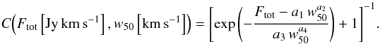 Mathematical equation: \begin{equation} C\!\left(F_{\rm tot}\left[\rm Jy\,km\,s^{-1}\right],w_{50}\left[\rm km\,s^{-1}\right]\right) = \left[\exp\left(-\frac{F_{\rm tot} - a_1\,w_{50}^{a_2}}{a_3\,w_{50}^{a_4}}\right) + 1\right]^{-1}\!. \end{equation}