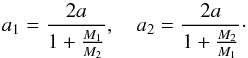 \begin{eqnarray*} a_1 = \frac{2a}{1+\frac{M_1}{M_2}} ,\quad a_2 = \frac{2a}{1+\frac{M_2}{M_1}}\cdot \end{eqnarray*}