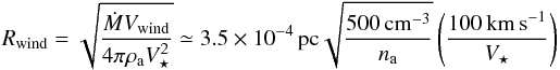 \begin{equation} \Rwind= \sqrt{\Mrate \Vwind \over 4 \pi \rho_{\rm a} \Vstar^2} \simeq 3.5\times 10^{-4}\pc \sqrt{500\pccm \over \namb} \paren{100\kms \over \Vstar} \label{eq.Rwind} \end{equation}