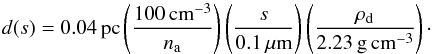 \begin{equation} d(s) = 0.04\pc \paren{100\pccm \over \namb} \paren{s \over 0.1\mum} \paren{\rhodust \over 2.23\gpccm}\cdot \end{equation}
