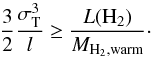 \begin{equation} \frac{3}{2} \frac{\sigma_{\rm T}^3}{l} \ge \frac{L({\rm H}_2)}{M_{\rm {\rm H}_2,{\rm warm}}}\cdot \label{eq:cooling-heating} \end{equation}