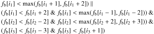 \begin{eqnarray} &&f_{\rm b}[i_1] < \max(f_{\rm b}[i_1 + 1], f_{\rm b}[i_1 + 2])\ \| \nonumber\\ &&(f_{\rm b}[i_1] < f_{\rm b}[i_1 + 2]\ \&\ f_{\rm b}[i_1] < \max(f_{\rm b}[i_1 - 1], f_{\rm b}[i_1 - 2]))\ \& \nonumber\\ &&(f_{\rm b}[i_2] < f_{\rm b}[i_2 - 2]\ \&\ f_{\rm b}[i_2] < \max(f_{\rm b}[i_2 + 2], f_{\rm b}[i_2 + 3]))\ \& \nonumber \\ &&(f_{\rm b}[i_3] < f_{\rm b}[i_3 - 3]\ \&\ f_{\rm b}[i_3] < f_{\rm b}[i_3 + 1]) \end{eqnarray}