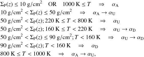 \begin{eqnarray} \label{eq:alpha} && \Sigma_{\rm P} (z) \leq 10~{\rm g/cm}^2 \quad {\rm OR} \quad 1000~{\rm K} \leq T \quad \Rightarrow \quad \alpha_{\rm A} \nonumber \\ && 10~{\rm g/cm}^2 < \Sigma_{\rm P} (z) \leq 50~{\rm g/cm}^2 \quad \Rightarrow \quad \alpha_{\rm A} \to \alpha_{\rm U} \nonumber \\ && 50~{\rm g/cm}^2 < \Sigma_{\rm P} (z); 220~{\rm K} \leq T<800~{\rm K} \quad \Rightarrow \quad \alpha_{\rm U} \nonumber \\ && 50~{\rm g/cm}^2 < \Sigma_{\rm P} (z); 160~{\rm K} \leq T<220~{\rm K} \quad \Rightarrow \quad \alpha_{\rm U} \to \alpha_{\rm D} \nonumber \\ && 50~{\rm g/cm}^2 < \Sigma_{\rm P} (z) \leq 90~{\rm g/cm}^2; T<160~{\rm K} \quad \Rightarrow \quad \alpha_{\rm U} \to \alpha_{\rm D} \nonumber \\ &&90~{\rm g/cm}^2 < \Sigma_{\rm P} (z); T<160~{\rm K} \quad \Rightarrow \quad \alpha_{\rm D} \nonumber \\ && 800~{\rm K} \leq T < 1000~{\rm K} \quad \Rightarrow \quad \alpha_{\rm A} \to \alpha_{\rm U} , \end{eqnarray}