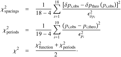 \begin{eqnarray} \chi^2_{\rm spacings} &=& \frac{1}{18-4}\sum_{i=1}^{18} \frac{\left[\delta p_{i,{\rm obs}} - \delta p_{\rm theo}\left(p_{i,{\rm obs}}\right)\right]^2}{\epsilon_{\delta p_i}^2}\nonumber\\ \chi^2_{\rm periods} &=& \frac{1}{19-4}\sum_{i=1}^{19} \frac{\left(p_{i,{\rm obs}} - p_{i,{\rm theo}}\right)^2}{\epsilon_{p_i}^2}\nonumber\\ \chi^2&=&\frac{\chi^2_{\rm function}+\chi^2_{\rm periods}}{2}\cdot\nonumber \end{eqnarray}