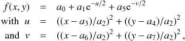 \begin{eqnarray} f(x,y) &=& a_0 + a_1 {\rm e}^{-u/2} + a_5 {\rm e}^{-v/2} \\ \mbox{with }\; u &=& ((x-a_3)/a_2)^2 + ((y-a_4)/a_2)^2 \nonumber \\ \mbox{and }\; v &=& ((x-a_6)/a_2)^2 + ((y-a_7)/a_2)^2 \, , \nonumber \end{eqnarray}
