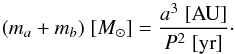 \begin{equation} (m_a+m_b) \; [M_{\sun}] = \frac{a^3\;\mathrm{[AU]}}{P^2\;[\mbox{yr}]}\cdot \end{equation}