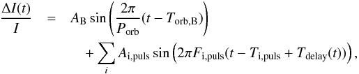 \begin{eqnarray} \frac{\Delta I(t)}{I} & =& A_{\rm B} \sin \left( \frac{2\pi}{P_{\rm orb}}(t - T_{\rm orb,B}) \right) \nonumber \\ && \quad + \sum_{i} A_{\rm i,puls} \sin \left( 2\pi F_{\rm i,puls} (t - T_{\rm i,puls} + T_{\rm delay}(t) ) \right) , \end{eqnarray}
