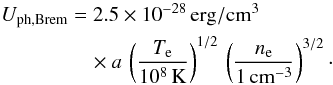\appendix \setcounter{section}{1} \begin{equation} \begin{aligned} U_\mathrm{ph,Brem} &= 2.5\times10^{-28}\,\mathrm{erg/cm^3} \\ & \quad \times a\, \left(\frac{T_\mathrm{e}}{10^8\,\mathrm{K}}\right)^{1/2} \, \left(\frac{n_\mathrm{e}}{1\,\mathrm{cm^{-3}}}\right)^{3/2}\cdot \end{aligned} \end{equation}