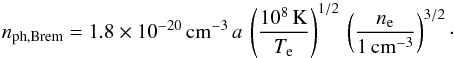 \appendix \setcounter{section}{1} \begin{equation} n_\mathrm{ph,Brem} = 1.8\times10^{-20}\,\mathrm{cm^{-3}} \, a\, \left(\frac{10^8\,\mathrm{K}}{T_\mathrm{e}}\right)^{1/2} \, \left(\frac{n_\mathrm{e}}{1\,\mathrm{cm^{-3}}}\right)^{3/2}\cdot \end{equation}