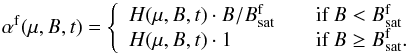 \begin{equation} \alpha^{\rm f}(\mu, B, t) = \left\{ \begin{array}{l l} H(\mu, B, t) \cdot B/B^{\rm f}_{\rm sat} & \quad \mbox{if }B < B^{\rm f}_{\rm sat}\\ H(\mu, B, t) \cdot 1 & \quad \mbox{if }B \geq B^{\rm f}_{\rm sat}.\\ \end{array} \right. \end{equation}