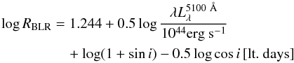 \begin{eqnarray} \log R_{\rm BLR} &=& 1.244 + 0.5 \log {\lambda L_{\lambda}^{5100~\AA} \over 10^{44} {\rm erg~ s}^{-1}} \nonumber \\ &&\quad + \log (1 + \sin i) - 0.5 \log \cos i \, {\rm [lt. ~days]} \end{eqnarray}