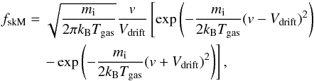 \begin{eqnarray} f_{\rm skM}& = &\sqrt{\frac{m_{\rm i}}{2\pi k_{\rm B}T_{\rm gas}}} \frac{v}{V_{\rm drift}} \left[\exp\left(-\frac{m_{\rm i}}{2k_{\rm B}T_{\rm gas}}(v-V_{\rm drift})^2\right)\right. \nonumber \\&& \left.\quad- \exp\left(-\frac{m_{\rm i}}{2k_{\rm B}T_{\rm gas}}(v+V_{\rm drift})^2\right)\right], \end{eqnarray}