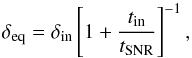 \begin{equation} \delta_{\rm eq} = \delta_{\rm in}\left[1+\frac{t_{\rm in}}{t_{\rm SNR}}\right]^{-1}, \end{equation}