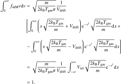 \appendix \setcounter{section}{1} \begin{eqnarray} \label{eq:norm} \int_0^{\infty} f_{\rm skM} v {\rm d}v & =& \sqrt{\frac{m}{2k_{\rm B}T_{\rm gas} \pi}} \frac{1}{V_{\rm drift}} \nonumber\\[3mm] &&\left[\int_0^{\infty} \left(x\sqrt{\frac{2k_{\rm B}T_{\rm gas}}{m}}+V_{\rm drift} \right){\rm e}^{-x^2}\sqrt{\frac{2k_{\rm B}T_{\rm gas}}{m}}{\rm d}x \,+ \right. \nonumber\\[3mm] &&\left. - \int_0^{\infty} \left(x\sqrt{\frac{2k_{\rm B}T_{\rm gas}}{m}}-V_{\rm drift} \right) {\rm e}^{-x^2}\sqrt{\frac{2k_{\rm B}T_{\rm gas}}{m}}{\rm d}x \right]\nonumber\\[3mm] & &= \sqrt{\frac{m}{2k_{\rm B}T_{\rm gas}\pi}} \frac{1}{V_{\rm drift}} \int_{-\infty}^{\infty} V_{\rm rel}\sqrt{\frac{2k_{\rm B}T_{\rm gas}}{m}}{\rm e}^{-x^2}{\rm d}x\nonumber\\[3mm] & = 1. \end{eqnarray}