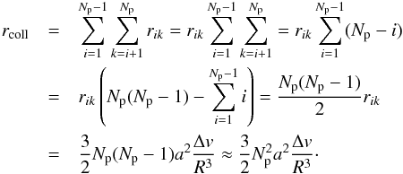 \appendix \setcounter{section}{1} \begin{eqnarray} \label{eq:rColl}r_{\rm coll}&=&\sum_{i=1}^{N_{\rm p}-1}\sum_{k=i+1}^{N_{\rm p}}r_{ik}=r_{ik}\sum_{i=1}^{N_{\rm p}-1}\sum_{k=i+1}^{N_{\rm p}}=r_{ik}\sum_{i=1}^{N_{\rm p}-1}(N_{\rm p}-i) \nonumber \\ &=&r_{ik}\left(N_{\rm p}(N_{\rm p}-1)-\sum_{i=1}^{N_{\rm p}-1}i\right)=\frac{N_{\rm p}(N_{\rm p}-1)}{2}r_{ik} \nonumber \\ &=&\frac{3}{2}N_{\rm p}(N_{\rm p}-1)a^2\frac{\Delta v}{R^3}\approx\frac{3}{2}N_{\rm p}^2a^2\frac{\Delta v}{R^3}\cdot \end{eqnarray}
