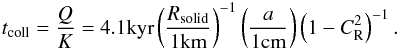 \appendix \setcounter{section}{1} \begin{eqnarray} t_{\rm coll}=\frac{Q}{K}=4.1{\rm kyr}\left(\frac{R_{\rm solid}}{1{\rm km}}\right)^{-1}\left(\frac{a}{1{\rm cm}}\right)\left(1-C_{\rm R}^2\right)^{-1}. \label{eq:tCollApprox} \end{eqnarray}
