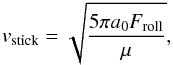 \begin{eqnarray} v_{\rm stick} = \sqrt{\frac{5\pi a_0F_{\rm roll}}{\mu}}, \end{eqnarray}